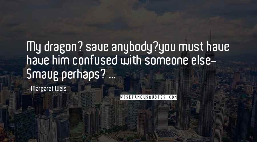 Margaret Weis Quotes: My dragon? save anybody?you must have have him confused with someone else- Smaug perhaps? ...