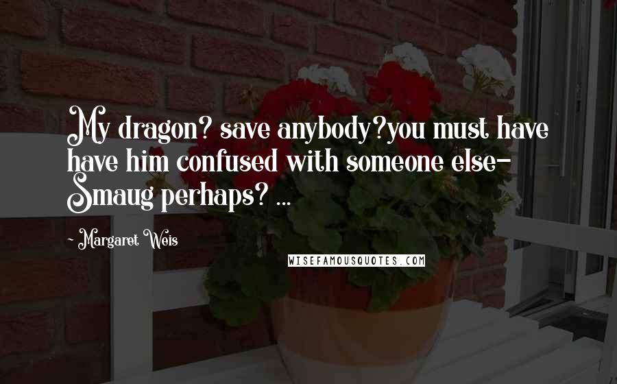 Margaret Weis Quotes: My dragon? save anybody?you must have have him confused with someone else- Smaug perhaps? ...