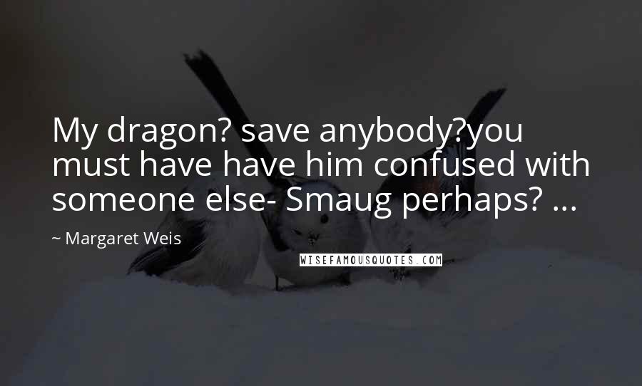 Margaret Weis Quotes: My dragon? save anybody?you must have have him confused with someone else- Smaug perhaps? ...