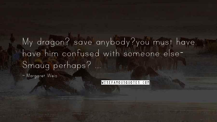 Margaret Weis Quotes: My dragon? save anybody?you must have have him confused with someone else- Smaug perhaps? ...