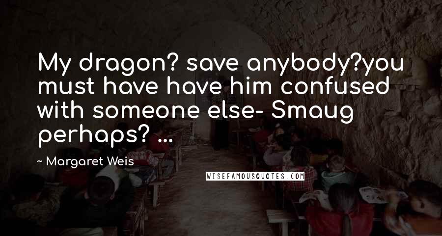 Margaret Weis Quotes: My dragon? save anybody?you must have have him confused with someone else- Smaug perhaps? ...