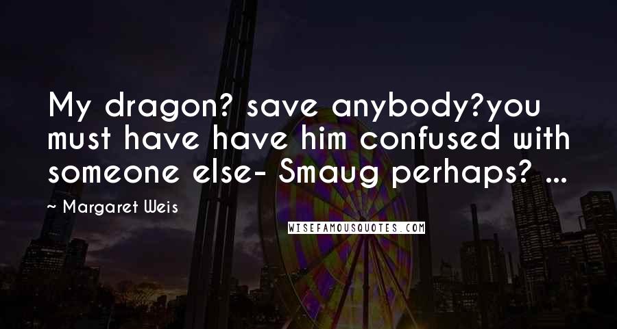 Margaret Weis Quotes: My dragon? save anybody?you must have have him confused with someone else- Smaug perhaps? ...