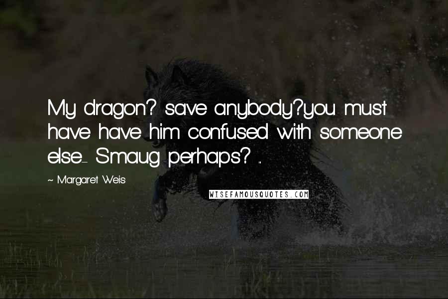 Margaret Weis Quotes: My dragon? save anybody?you must have have him confused with someone else- Smaug perhaps? ...