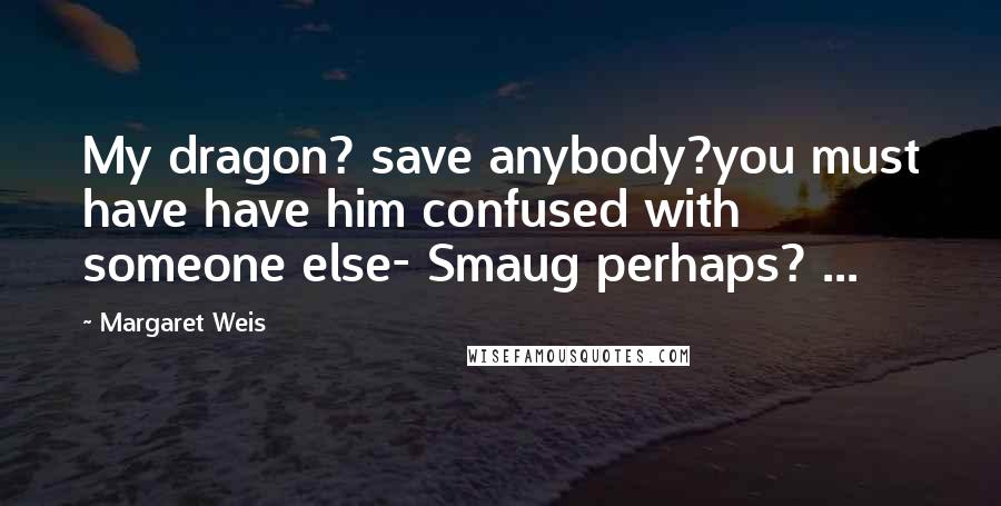 Margaret Weis Quotes: My dragon? save anybody?you must have have him confused with someone else- Smaug perhaps? ...