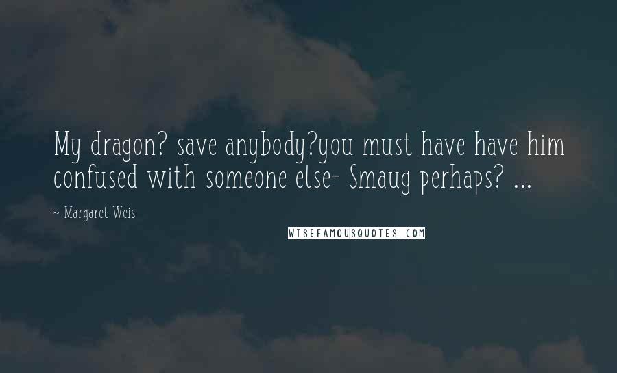 Margaret Weis Quotes: My dragon? save anybody?you must have have him confused with someone else- Smaug perhaps? ...