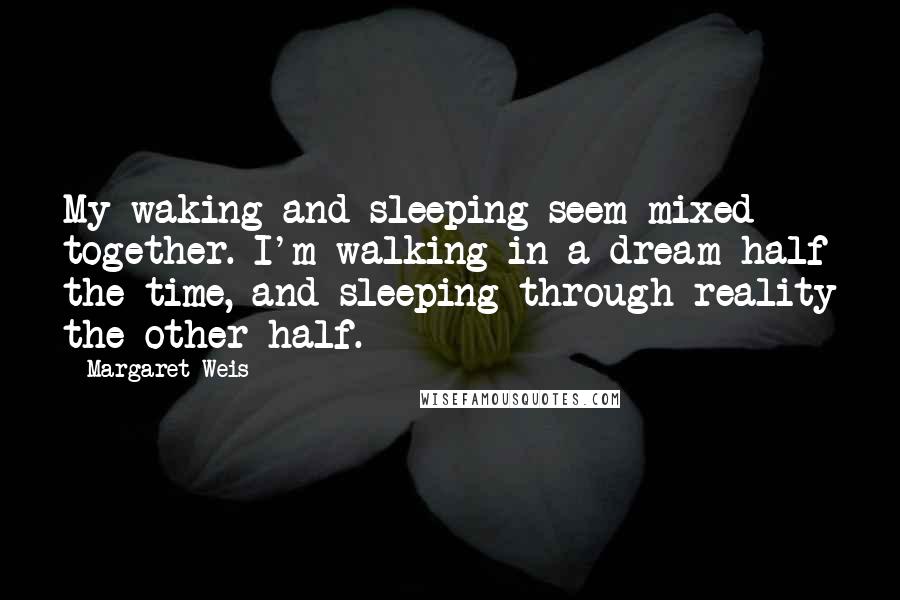 Margaret Weis Quotes: My waking and sleeping seem mixed together. I'm walking in a dream half the time, and sleeping through reality the other half.