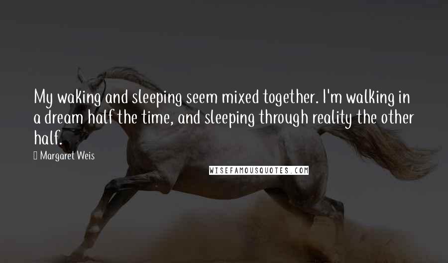 Margaret Weis Quotes: My waking and sleeping seem mixed together. I'm walking in a dream half the time, and sleeping through reality the other half.