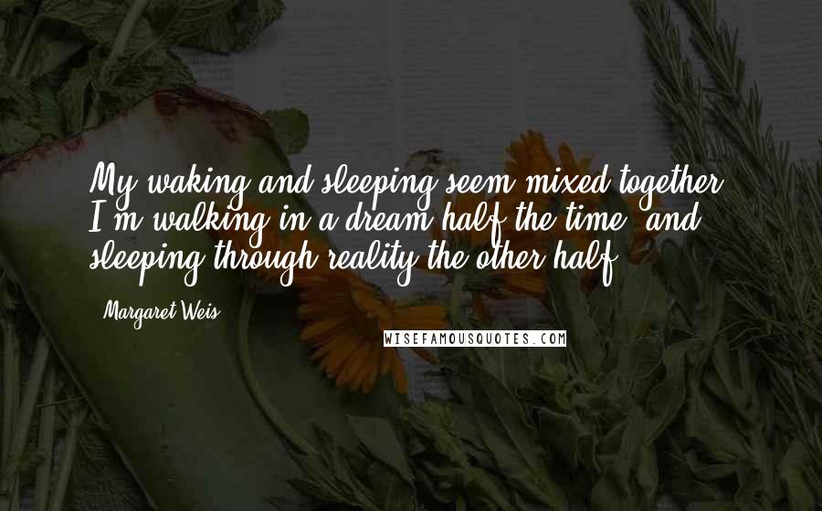 Margaret Weis Quotes: My waking and sleeping seem mixed together. I'm walking in a dream half the time, and sleeping through reality the other half.