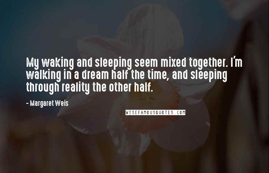 Margaret Weis Quotes: My waking and sleeping seem mixed together. I'm walking in a dream half the time, and sleeping through reality the other half.