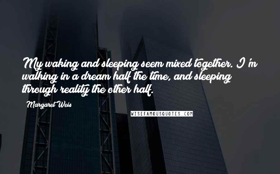 Margaret Weis Quotes: My waking and sleeping seem mixed together. I'm walking in a dream half the time, and sleeping through reality the other half.