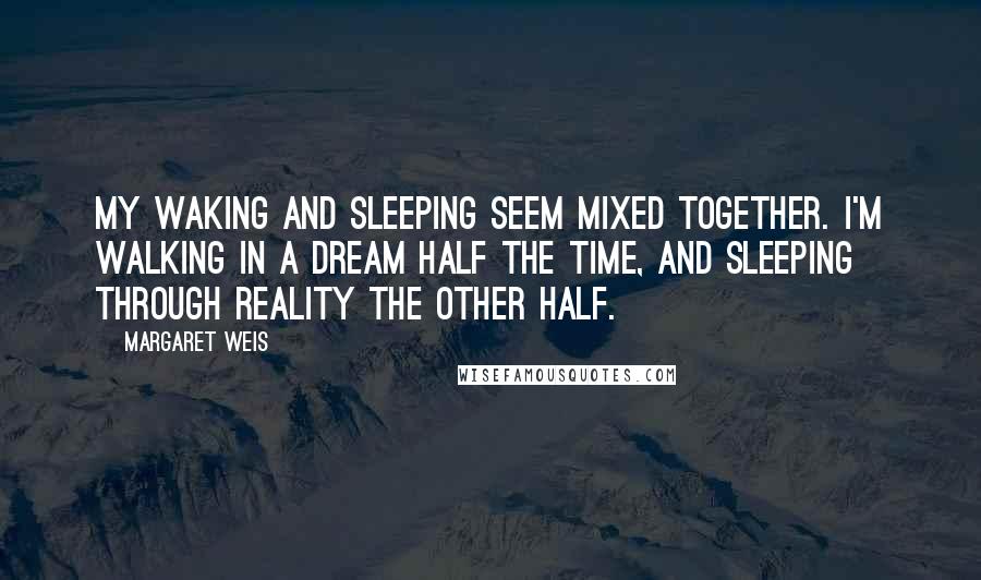 Margaret Weis Quotes: My waking and sleeping seem mixed together. I'm walking in a dream half the time, and sleeping through reality the other half.