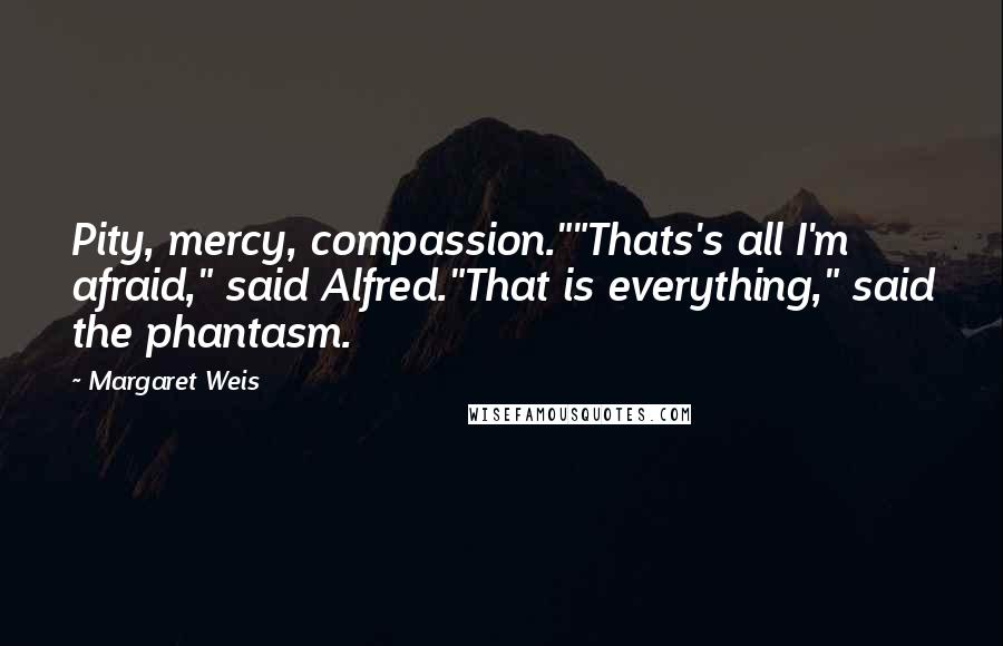 Margaret Weis Quotes: Pity, mercy, compassion.""Thats's all I'm afraid," said Alfred."That is everything," said the phantasm.