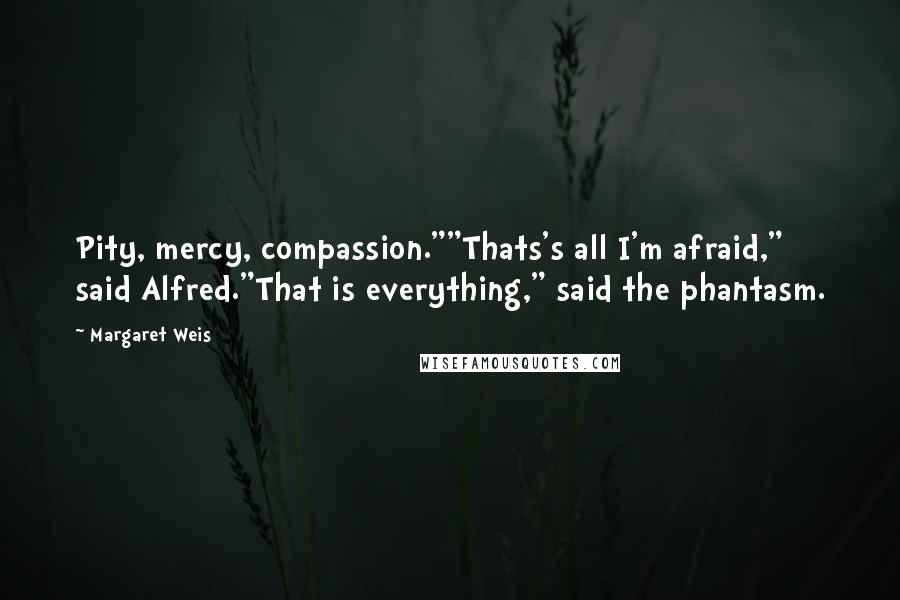 Margaret Weis Quotes: Pity, mercy, compassion.""Thats's all I'm afraid," said Alfred."That is everything," said the phantasm.