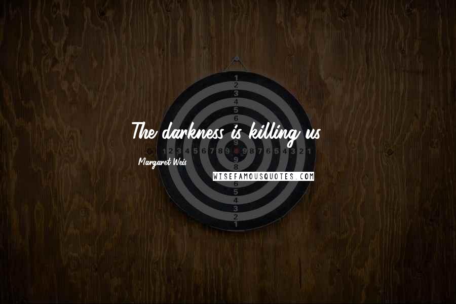 Margaret Weis Quotes: The darkness is killing us.