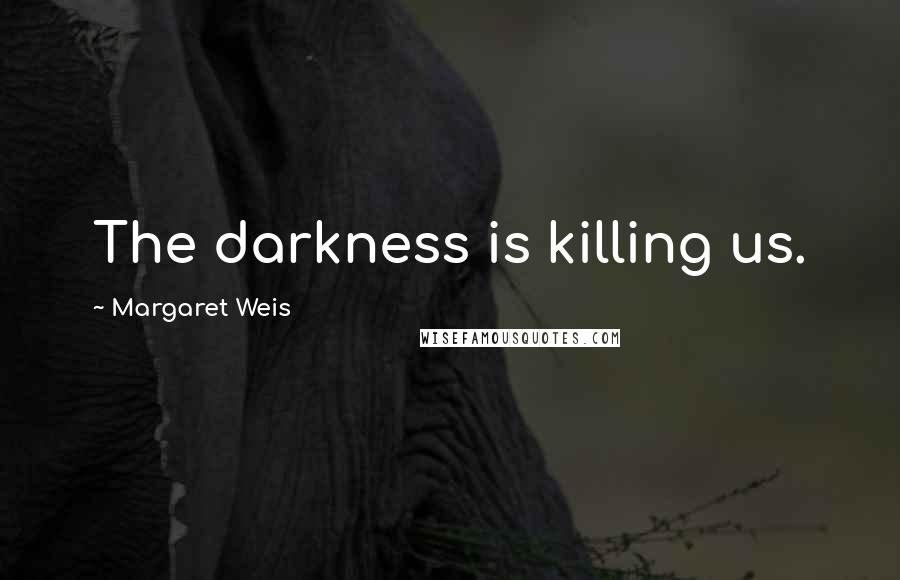 Margaret Weis Quotes: The darkness is killing us.