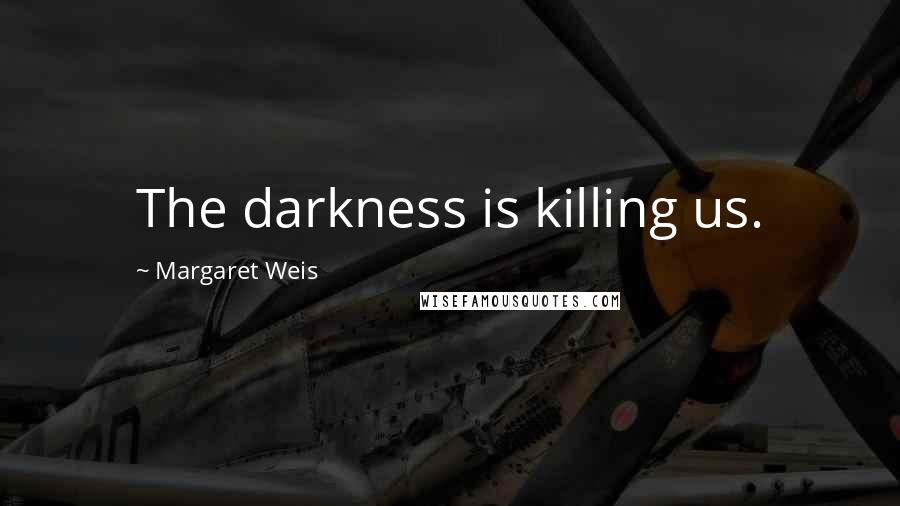 Margaret Weis Quotes: The darkness is killing us.