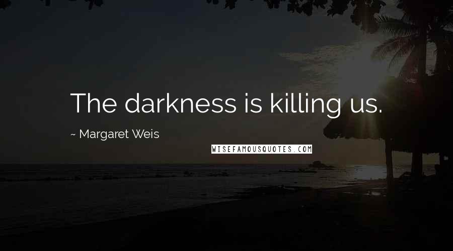 Margaret Weis Quotes: The darkness is killing us.