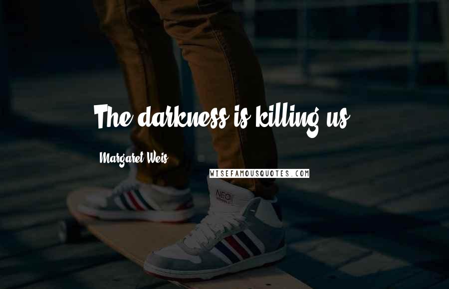 Margaret Weis Quotes: The darkness is killing us.