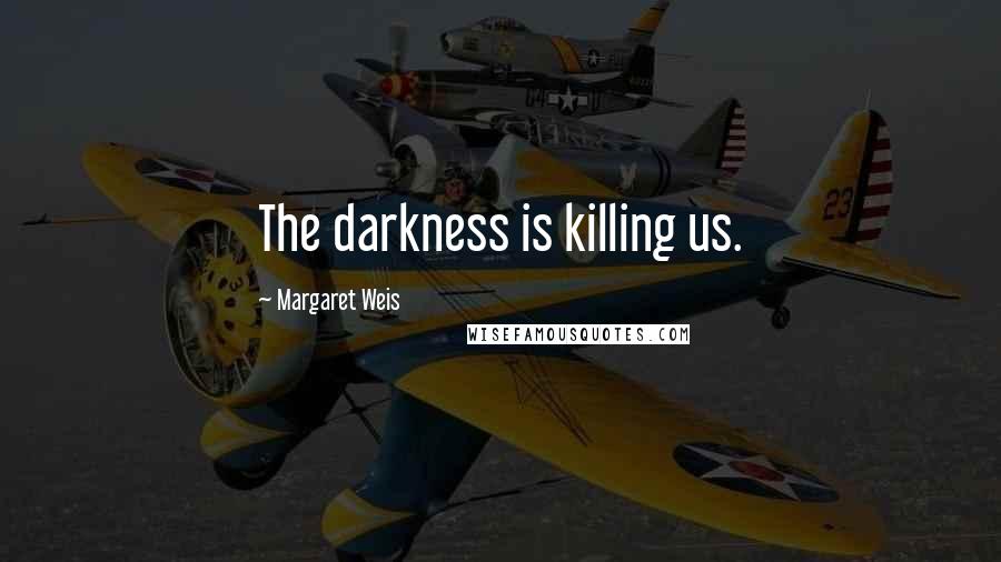 Margaret Weis Quotes: The darkness is killing us.