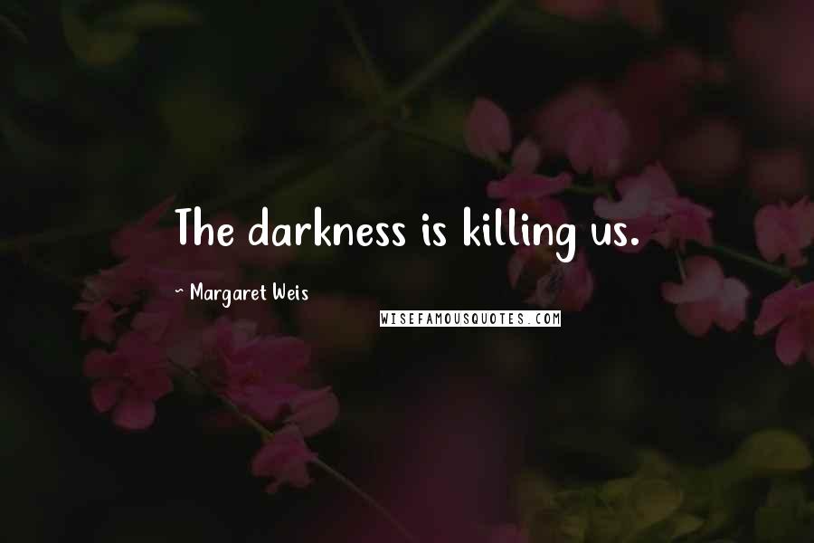 Margaret Weis Quotes: The darkness is killing us.