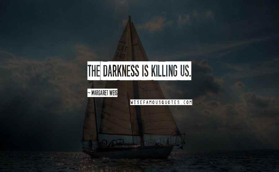 Margaret Weis Quotes: The darkness is killing us.