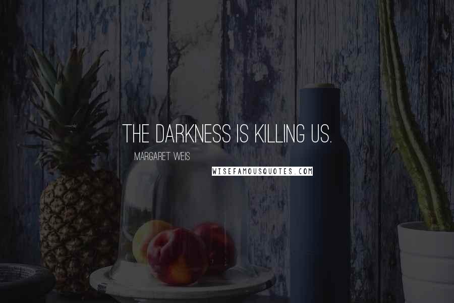 Margaret Weis Quotes: The darkness is killing us.