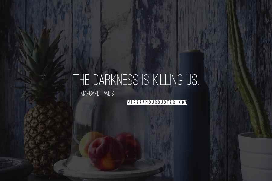 Margaret Weis Quotes: The darkness is killing us.