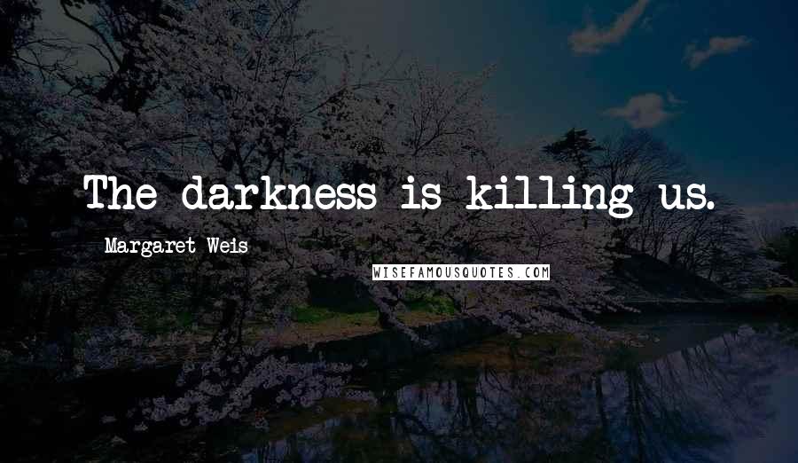 Margaret Weis Quotes: The darkness is killing us.