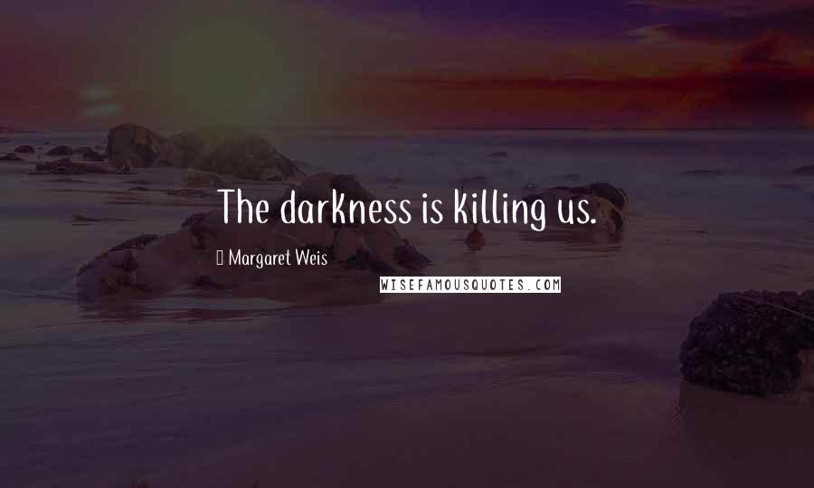 Margaret Weis Quotes: The darkness is killing us.