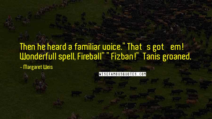 Margaret Weis Quotes: Then he heard a familiar voice."That's got 'em! Wonderfull spell, Fireball""Fizban!" Tanis groaned.