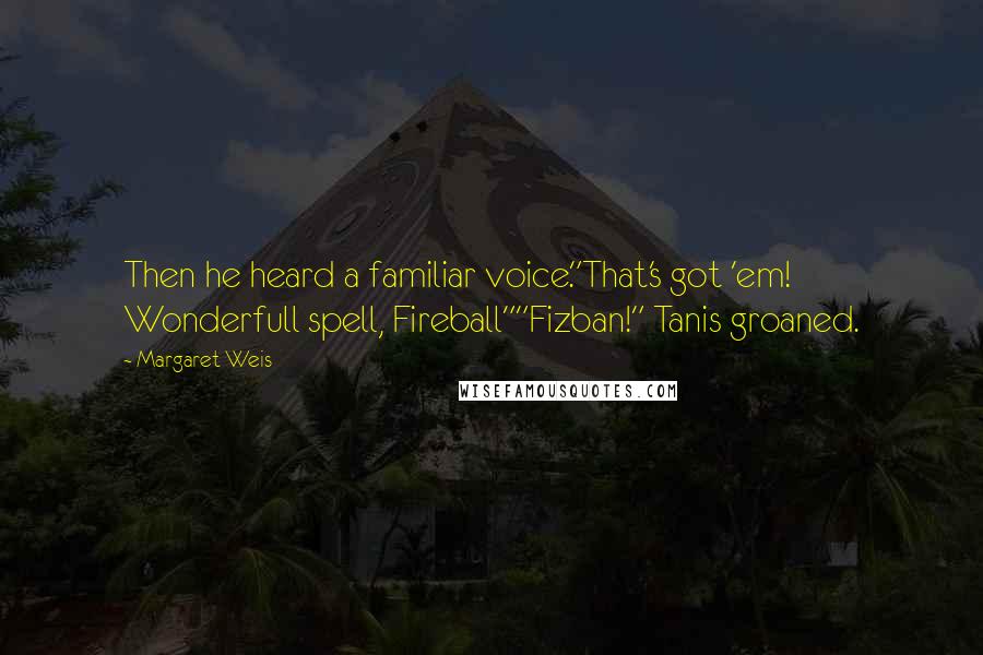 Margaret Weis Quotes: Then he heard a familiar voice."That's got 'em! Wonderfull spell, Fireball""Fizban!" Tanis groaned.