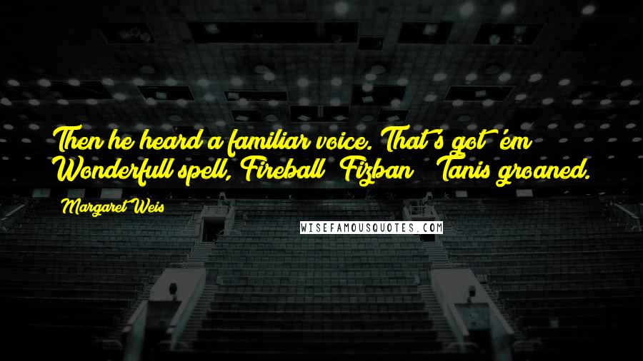 Margaret Weis Quotes: Then he heard a familiar voice."That's got 'em! Wonderfull spell, Fireball""Fizban!" Tanis groaned.