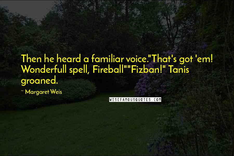 Margaret Weis Quotes: Then he heard a familiar voice."That's got 'em! Wonderfull spell, Fireball""Fizban!" Tanis groaned.