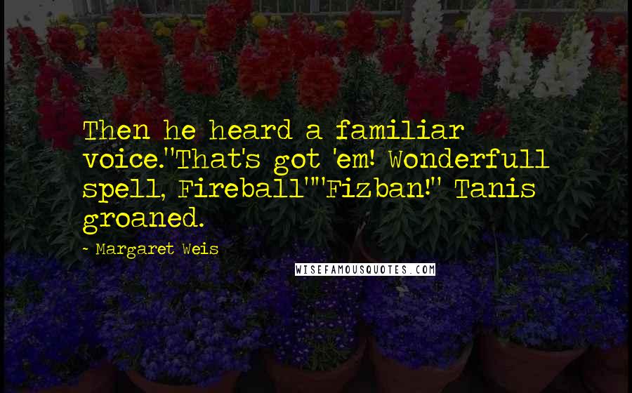 Margaret Weis Quotes: Then he heard a familiar voice."That's got 'em! Wonderfull spell, Fireball""Fizban!" Tanis groaned.