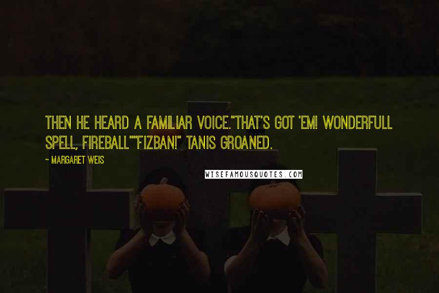 Margaret Weis Quotes: Then he heard a familiar voice."That's got 'em! Wonderfull spell, Fireball""Fizban!" Tanis groaned.