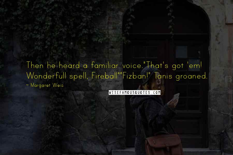 Margaret Weis Quotes: Then he heard a familiar voice."That's got 'em! Wonderfull spell, Fireball""Fizban!" Tanis groaned.
