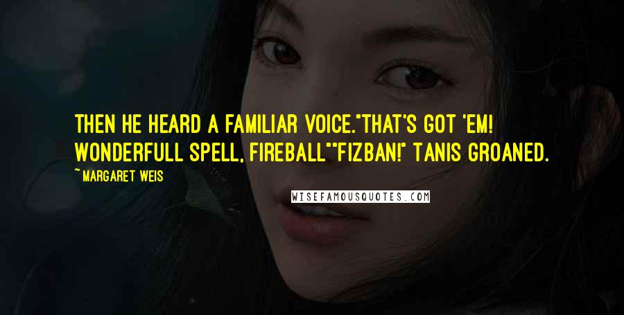 Margaret Weis Quotes: Then he heard a familiar voice."That's got 'em! Wonderfull spell, Fireball""Fizban!" Tanis groaned.