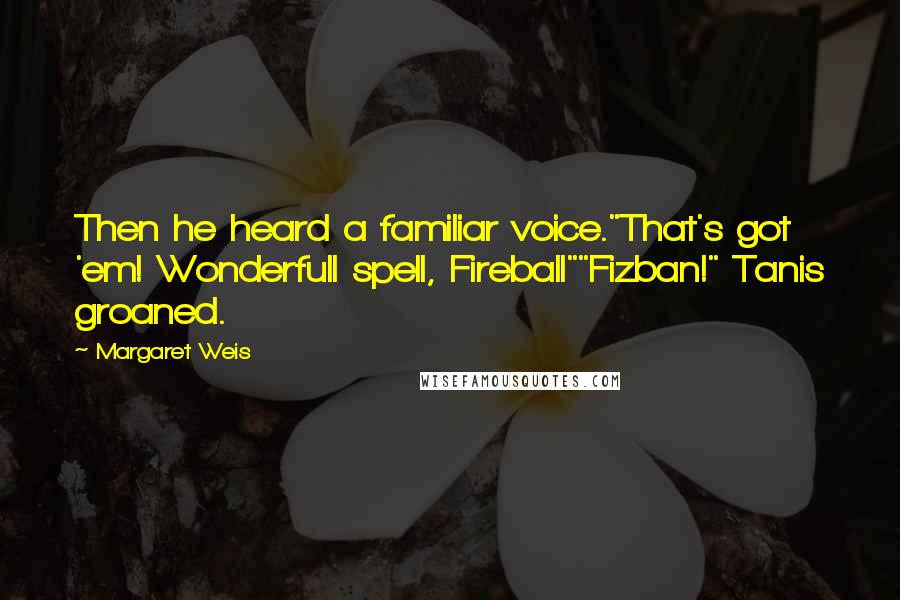 Margaret Weis Quotes: Then he heard a familiar voice."That's got 'em! Wonderfull spell, Fireball""Fizban!" Tanis groaned.