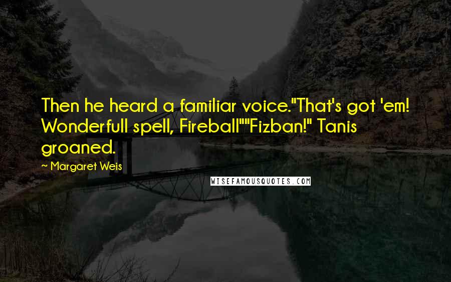 Margaret Weis Quotes: Then he heard a familiar voice."That's got 'em! Wonderfull spell, Fireball""Fizban!" Tanis groaned.