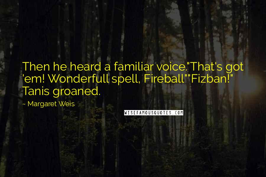 Margaret Weis Quotes: Then he heard a familiar voice."That's got 'em! Wonderfull spell, Fireball""Fizban!" Tanis groaned.