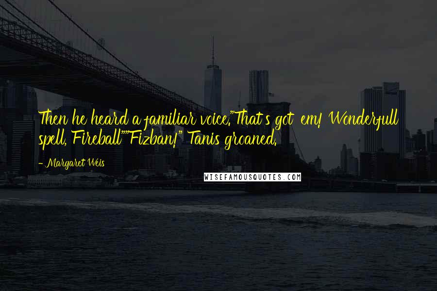 Margaret Weis Quotes: Then he heard a familiar voice."That's got 'em! Wonderfull spell, Fireball""Fizban!" Tanis groaned.