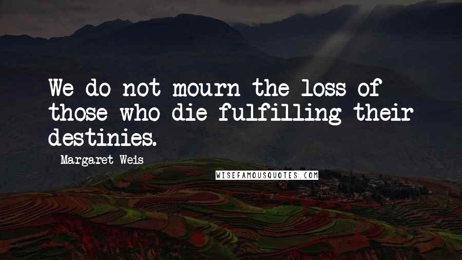 Margaret Weis Quotes: We do not mourn the loss of those who die fulfilling their destinies.