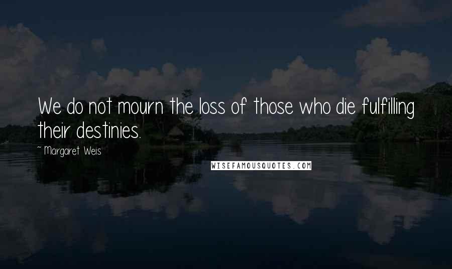 Margaret Weis Quotes: We do not mourn the loss of those who die fulfilling their destinies.