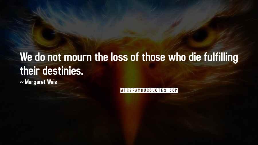 Margaret Weis Quotes: We do not mourn the loss of those who die fulfilling their destinies.