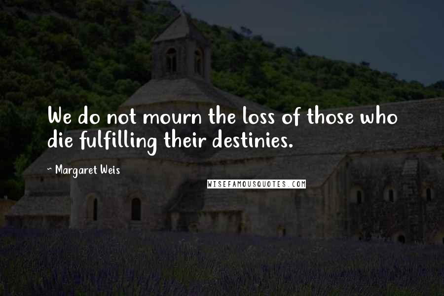 Margaret Weis Quotes: We do not mourn the loss of those who die fulfilling their destinies.