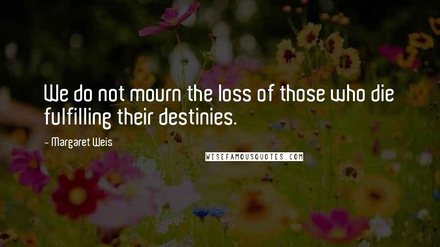 Margaret Weis Quotes: We do not mourn the loss of those who die fulfilling their destinies.