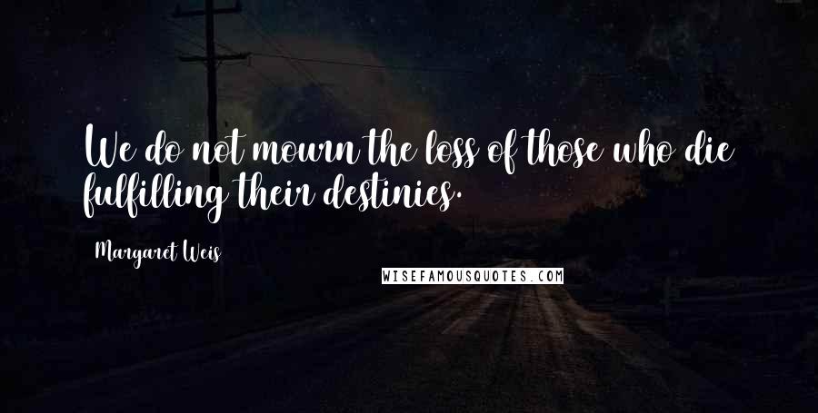 Margaret Weis Quotes: We do not mourn the loss of those who die fulfilling their destinies.