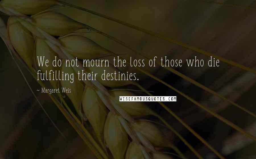 Margaret Weis Quotes: We do not mourn the loss of those who die fulfilling their destinies.