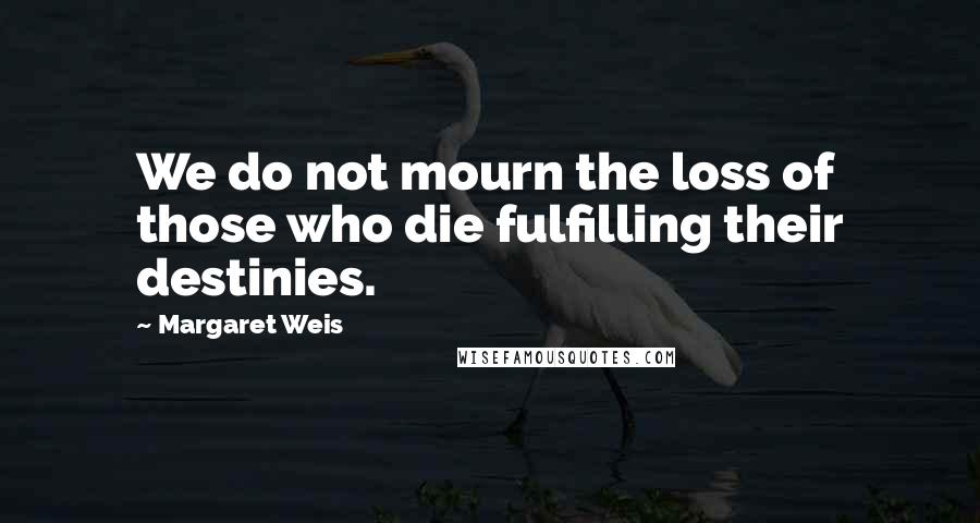 Margaret Weis Quotes: We do not mourn the loss of those who die fulfilling their destinies.