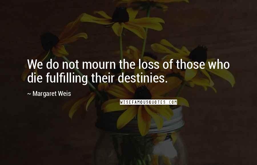 Margaret Weis Quotes: We do not mourn the loss of those who die fulfilling their destinies.